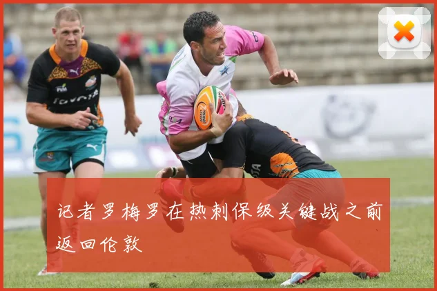 记者罗梅罗在热刺保级关键战之前返回伦敦